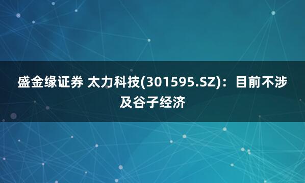 盛金缘证券 太力科技(301595.SZ)：目前不涉及谷子经济