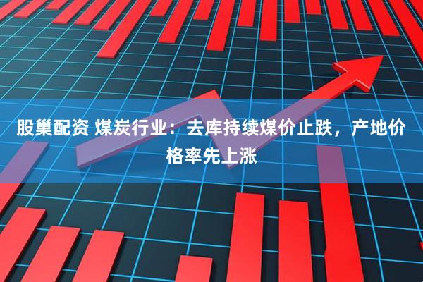 股巢配资 煤炭行业：去库持续煤价止跌，产地价格率先上涨