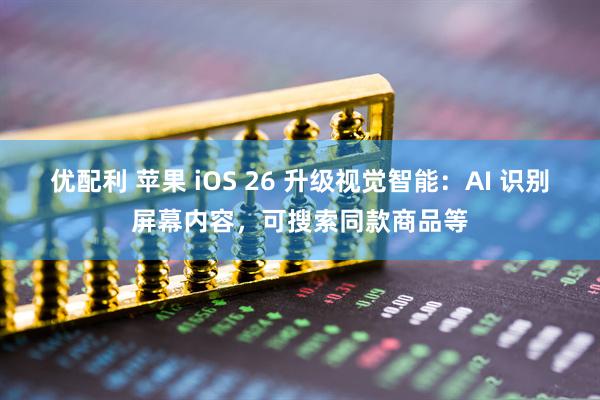 优配利 苹果 iOS 26 升级视觉智能：AI 识别屏幕内容，可搜索同款商品等