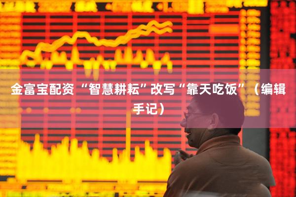 金富宝配资 “智慧耕耘”改写“靠天吃饭”（编辑手记）