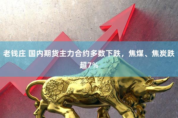 老钱庄 国内期货主力合约多数下跌，焦煤、焦炭跌超7%