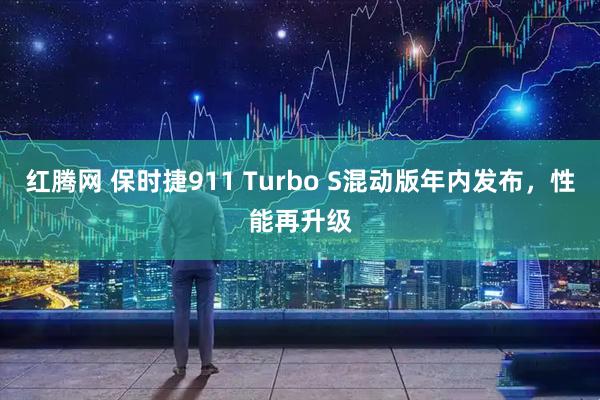 红腾网 保时捷911 Turbo S混动版年内发布，性能再升级