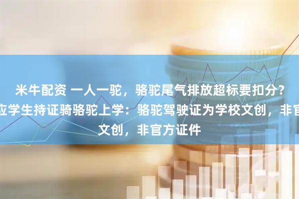 米牛配资 一人一驼，骆驼尾气排放超标要扣分？兰大回应学生持证骑骆驼上学：骆驼驾驶证为学校文创，非官方证件