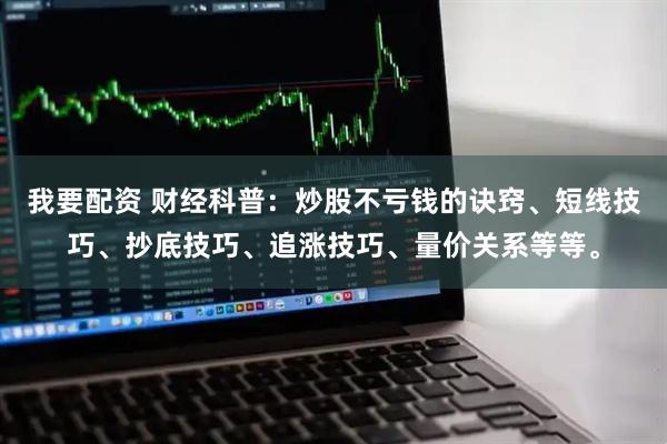 我要配资 财经科普：炒股不亏钱的诀窍、短线技巧、抄底技巧、追涨技巧、量价关系等等。