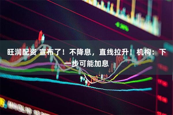 旺润配资 宣布了！不降息，直线拉升！机构：下一步可能加息