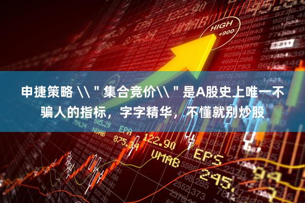 申捷策略 \＂集合竞价\＂是A股史上唯一不骗人的指标，字字精华，不懂就别炒股