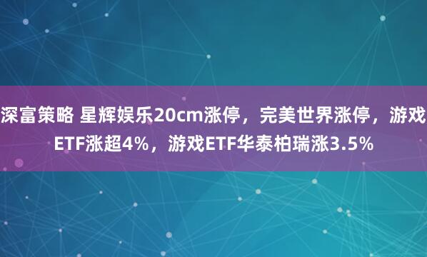 深富策略 星辉娱乐20cm涨停，完美世界涨停，游戏ETF涨超4%，游戏ETF华泰柏瑞涨3.5%