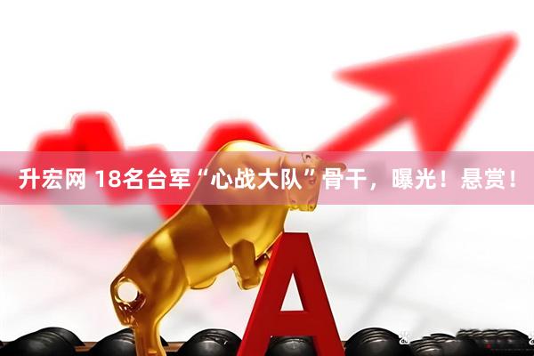 升宏网 18名台军“心战大队”骨干，曝光！悬赏！