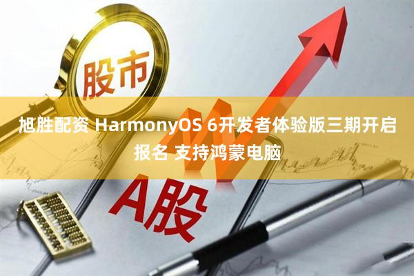 旭胜配资 HarmonyOS 6开发者体验版三期开启报名 支持鸿蒙电脑