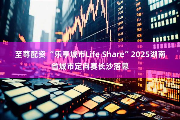 至尊配资 “乐享城市Life Share”2025湖南省城市定向赛长沙落幕