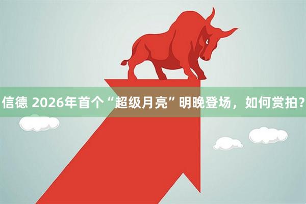 信德 2026年首个“超级月亮”明晚登场，如何赏拍？