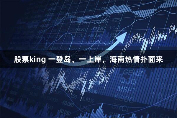 股票king 一登岛、一上岸，海南热情扑面来
