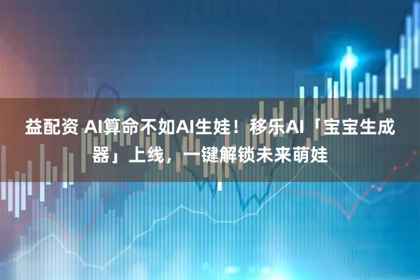 益配资 AI算命不如AI生娃！移乐AI「宝宝生成器」上线，一键解锁未来萌娃