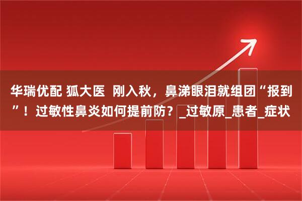 华瑞优配 狐大医  刚入秋，鼻涕眼泪就组团“报到”！过敏性鼻炎如何提前防？_过敏原_患者_症状